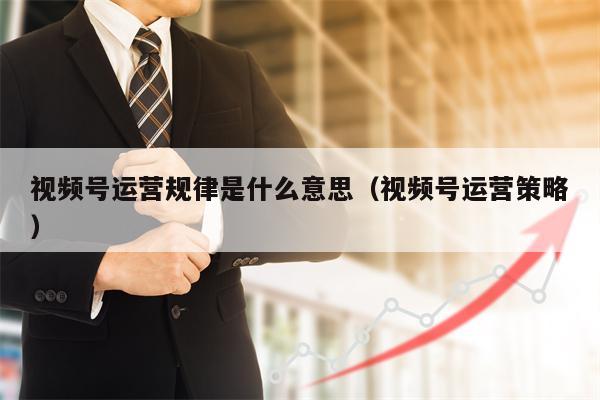 视频号运营规律是什么意思（视频号运营策略）