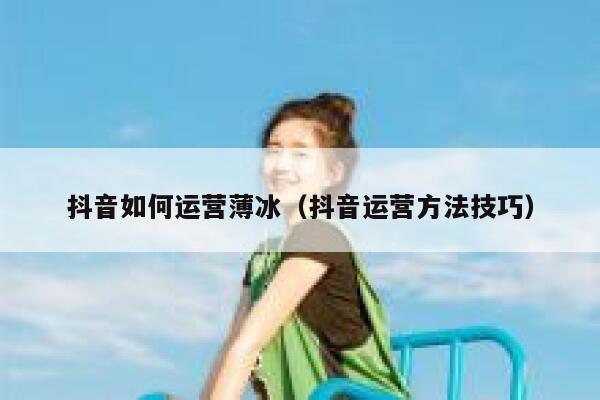 抖音如何运营薄冰（抖音运营方法技巧）