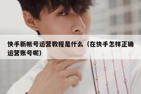 快手新帐号运营教程是什么（在快手怎样正确运营账号呢）