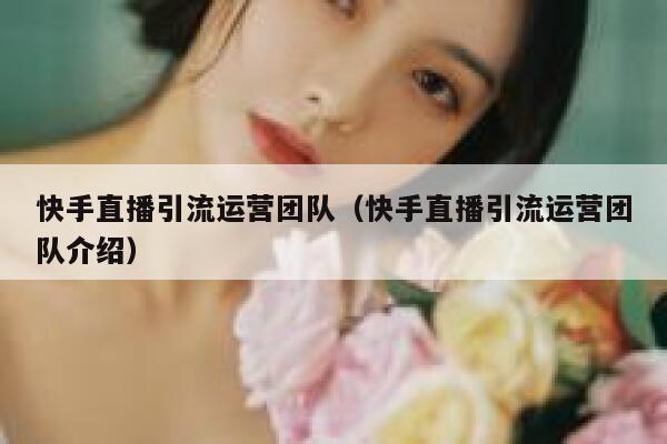 快手直播引流运营团队（快手直播引流运营团队介绍）