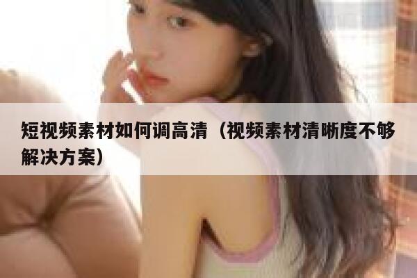 短视频素材如何调高清（视频素材清晰度不够解决方案）
