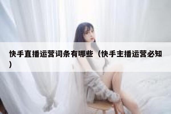 快手直播运营词条有哪些（快手主播运营必知）