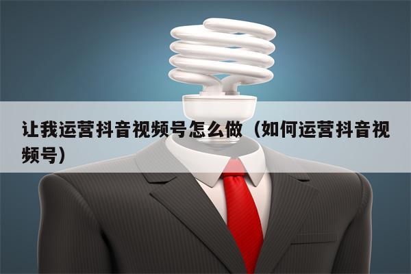 让我运营抖音视频号怎么做（如何运营抖音视频号）