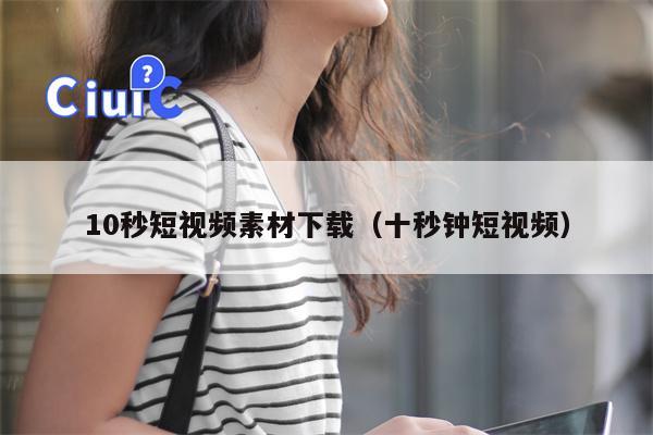 10秒短视频素材下载（十秒钟短视频）