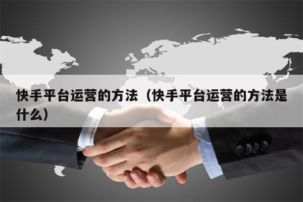 快手平台运营的方法（快手平台运营的方法是什么）