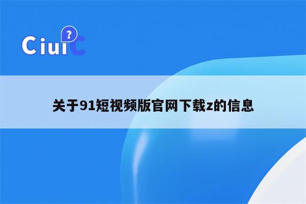 关于91短视频版官网下载z的信息
