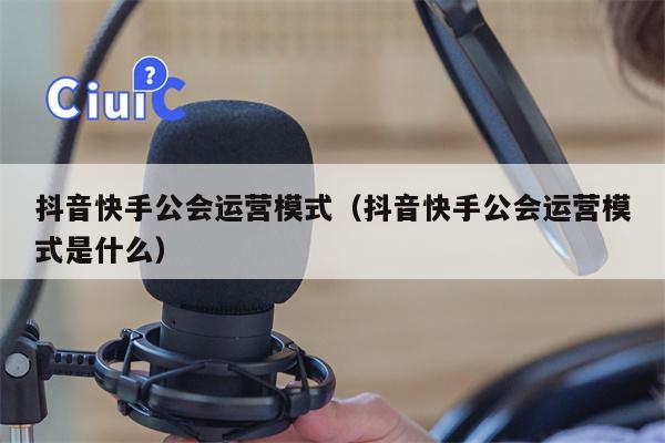 抖音快手公会运营模式（抖音快手公会运营模式是什么）