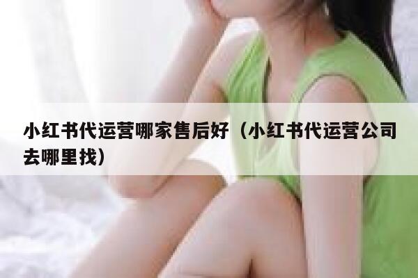 小红书代运营哪家售后好（小红书代运营公司去哪里找）