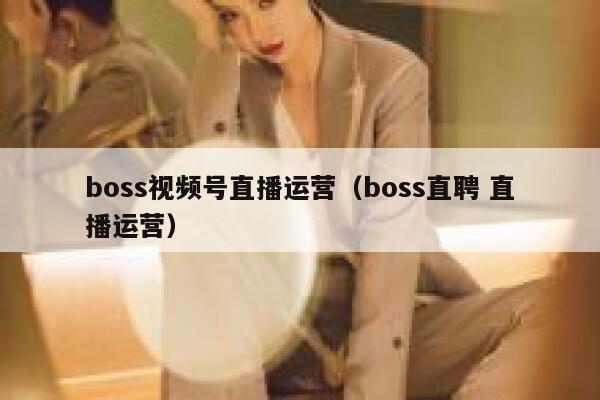 boss视频号直播运营（boss直聘 直播运营）