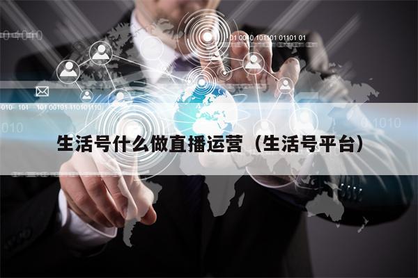 生活号什么做直播运营（生活号平台）