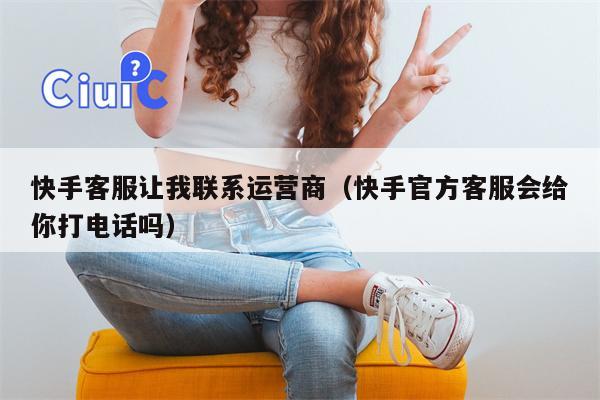 快手客服让我联系运营商（快手官方客服会给你打电话吗）