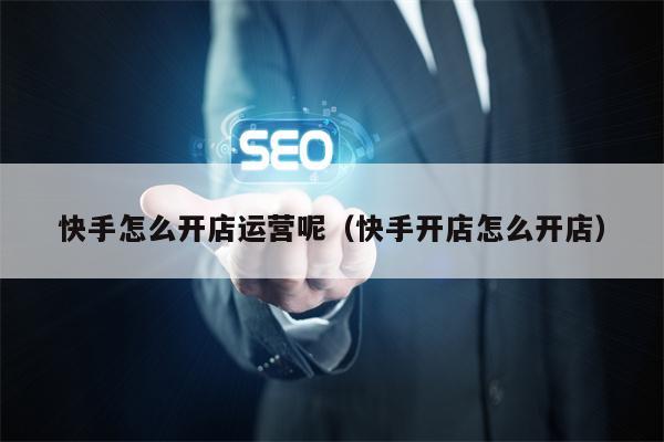 快手怎么开店运营呢（快手开店怎么开店）