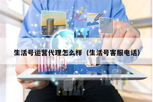 生活号运营代理怎么样（生活号客服电话）