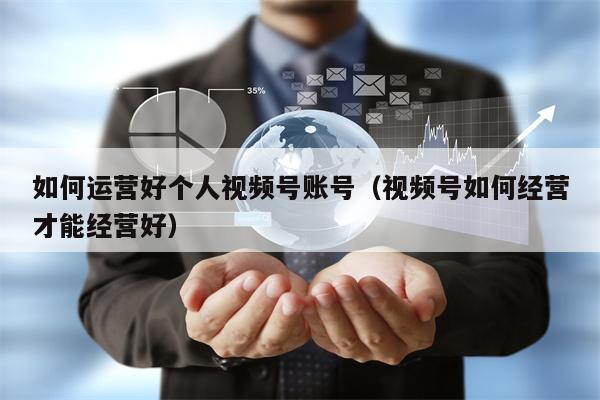 如何运营好个人视频号账号（视频号如何经营才能经营好）