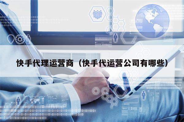 快手代理运营商（快手代运营公司有哪些）