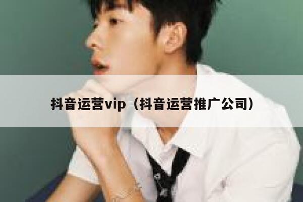 抖音运营vip（抖音运营推广公司）