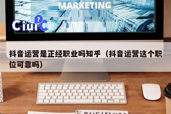 抖音运营是正经职业吗知乎（抖音运营这个职位可靠吗）