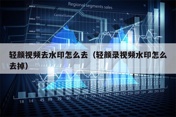 轻颜视频去水印怎么去（轻颜录视频水印怎么去掉）