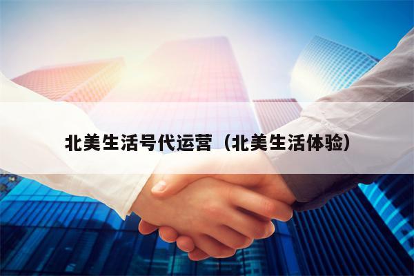 北美生活号代运营（北美生活体验）
