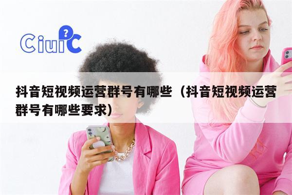 抖音短视频运营群号有哪些（抖音短视频运营群号有哪些要求）