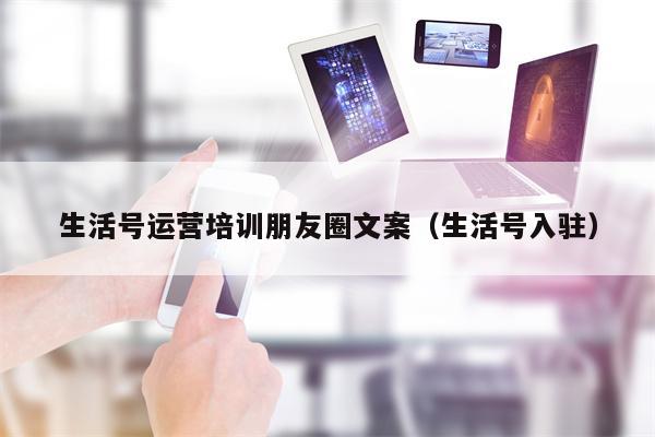 生活号运营培训朋友圈文案（生活号入驻）