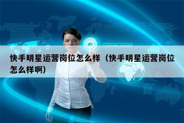 快手明星运营岗位怎么样（快手明星运营岗位怎么样啊）