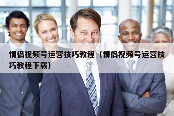 情侣视频号运营技巧教程（情侣视频号运营技巧教程下载）
