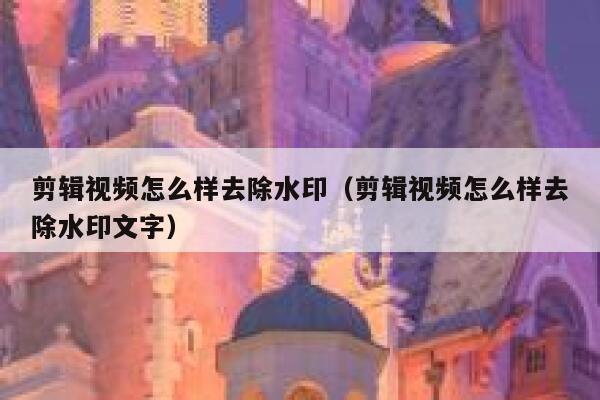 剪辑视频怎么样去除水印（剪辑视频怎么样去除水印文字）