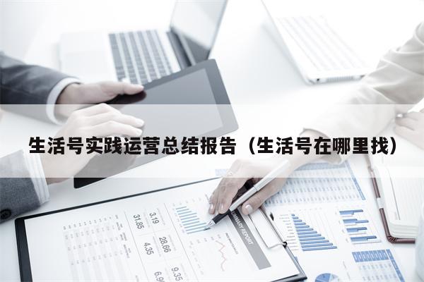 生活号实践运营总结报告（生活号在哪里找）