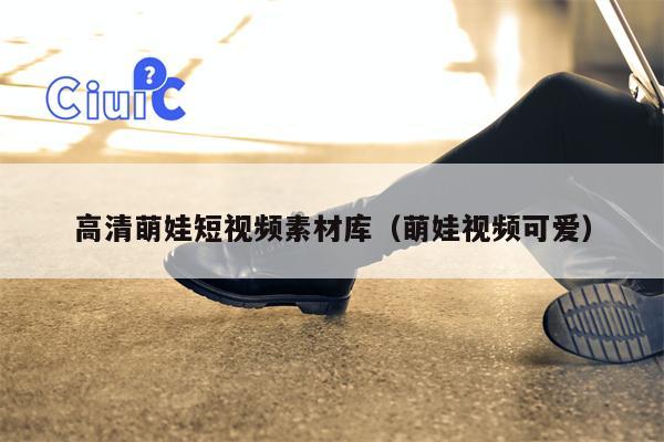 高清萌娃短视频素材库（萌娃视频可爱）