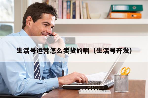生活号运营怎么卖货的啊（生活号开发）