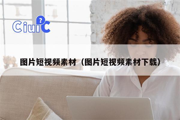 图片短视频素材（图片短视频素材下载）