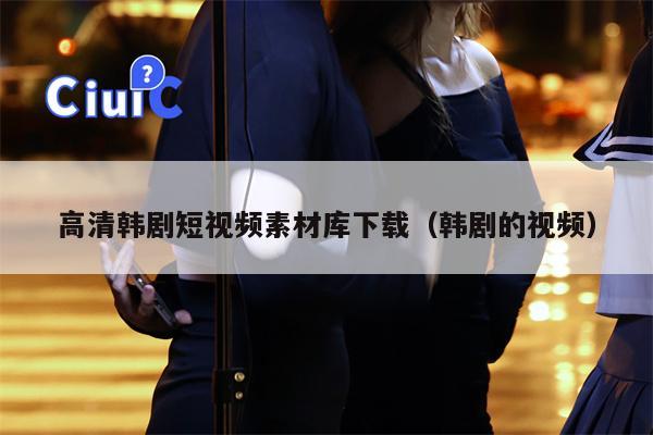 高清韩剧短视频素材库下载（韩剧的视频）