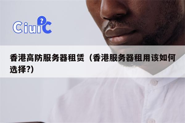 香港高防服务器租赁（香港服务器租用该如何选择?）