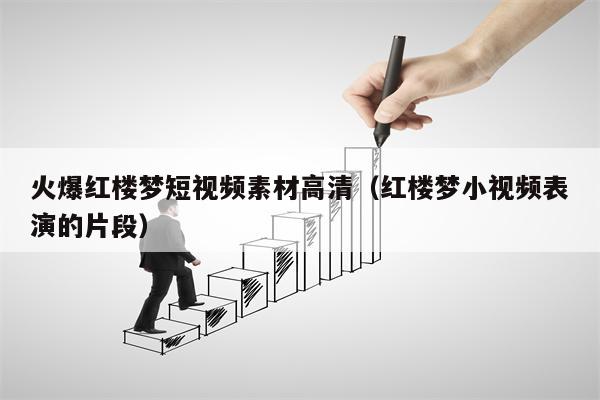 火爆红楼梦短视频素材高清（红楼梦小视频表演的片段）
