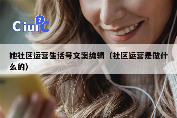 她社区运营生活号文案编辑（社区运营是做什么的）