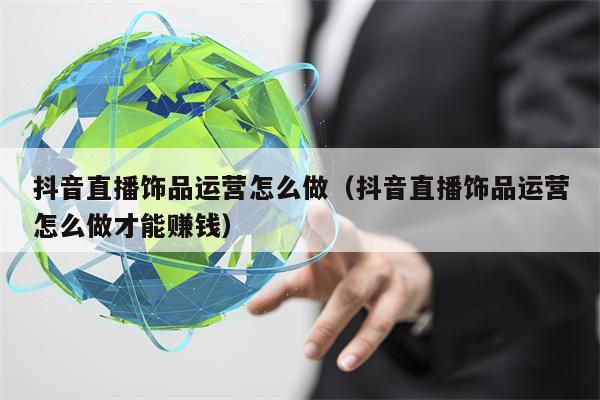 抖音直播饰品运营怎么做（抖音直播饰品运营怎么做才能赚钱）