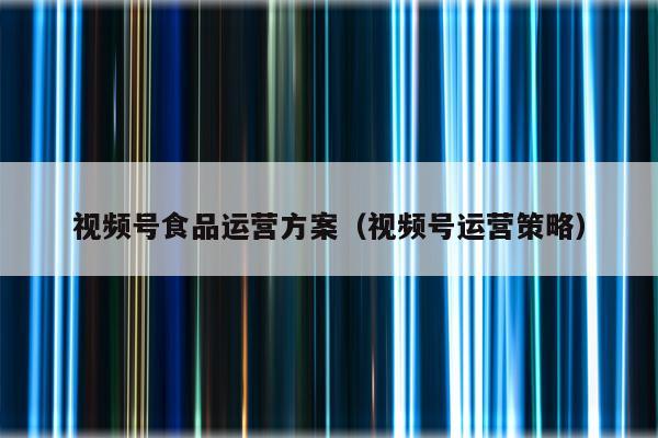 视频号食品运营方案（视频号运营策略）