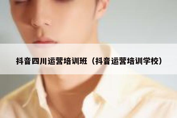 抖音四川运营培训班（抖音运营培训学校）