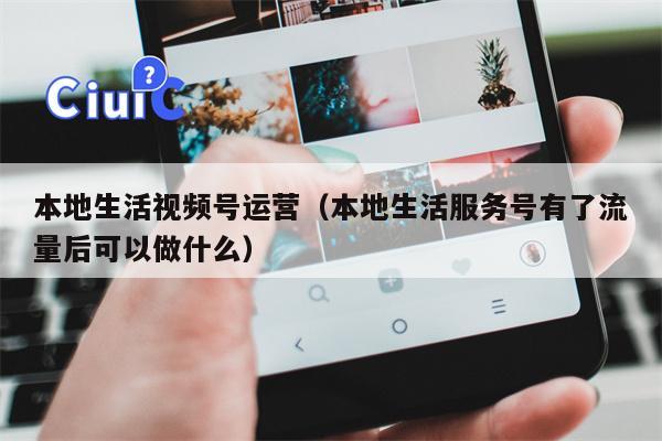 本地生活视频号运营（本地生活服务号有了流量后可以做什么）