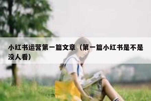 小红书运营第一篇文章（第一篇小红书是不是没人看）