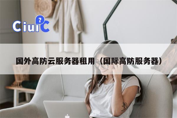 国外高防云服务器租用（国际高防服务器）