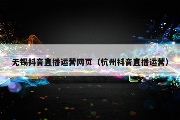 无锡抖音直播运营网页（杭州抖音直播运营）