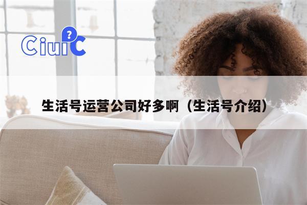 生活号运营公司好多啊（生活号介绍）
