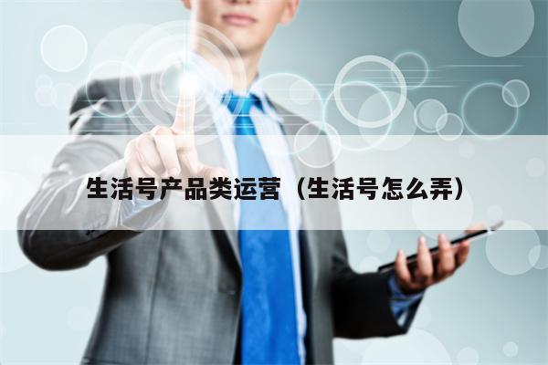 生活号产品类运营（生活号怎么弄）