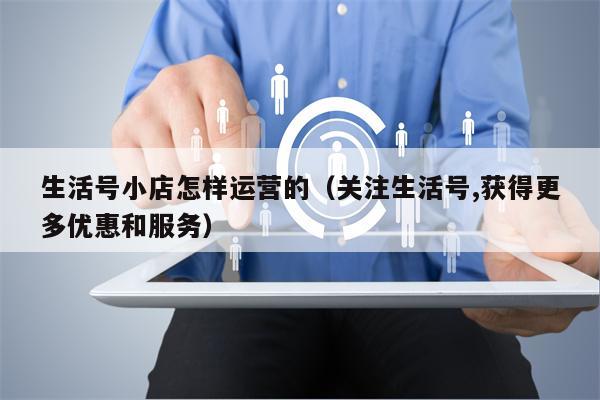 生活号小店怎样运营的（关注生活号,获得更多优惠和服务）
