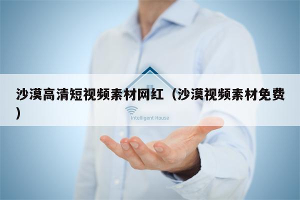 沙漠高清短视频素材网红（沙漠视频素材免费）