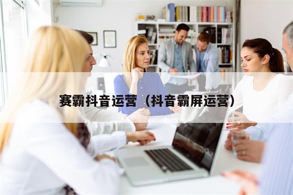 赛霸抖音运营（抖音霸屏运营）