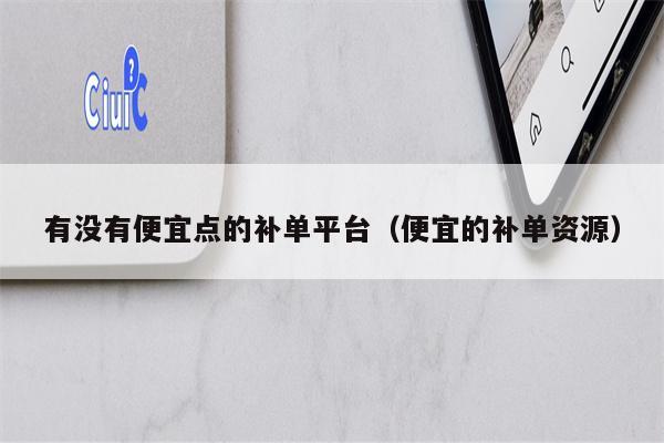 有没有便宜点的补单平台（便宜的补单资源）