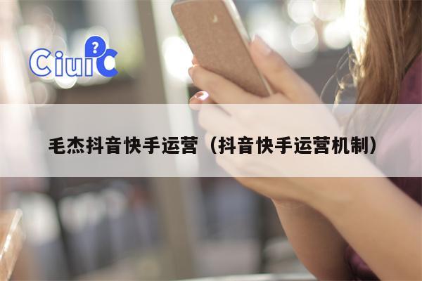 毛杰抖音快手运营（抖音快手运营机制）